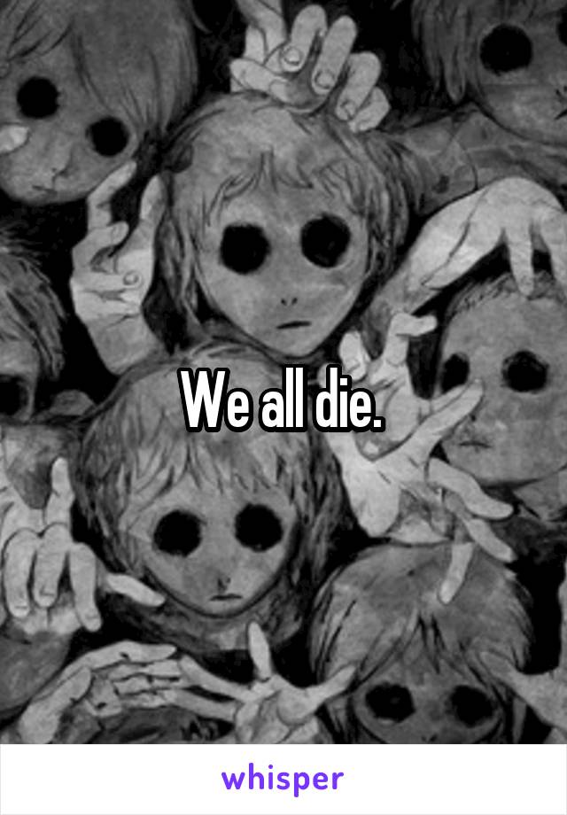 We all die. 