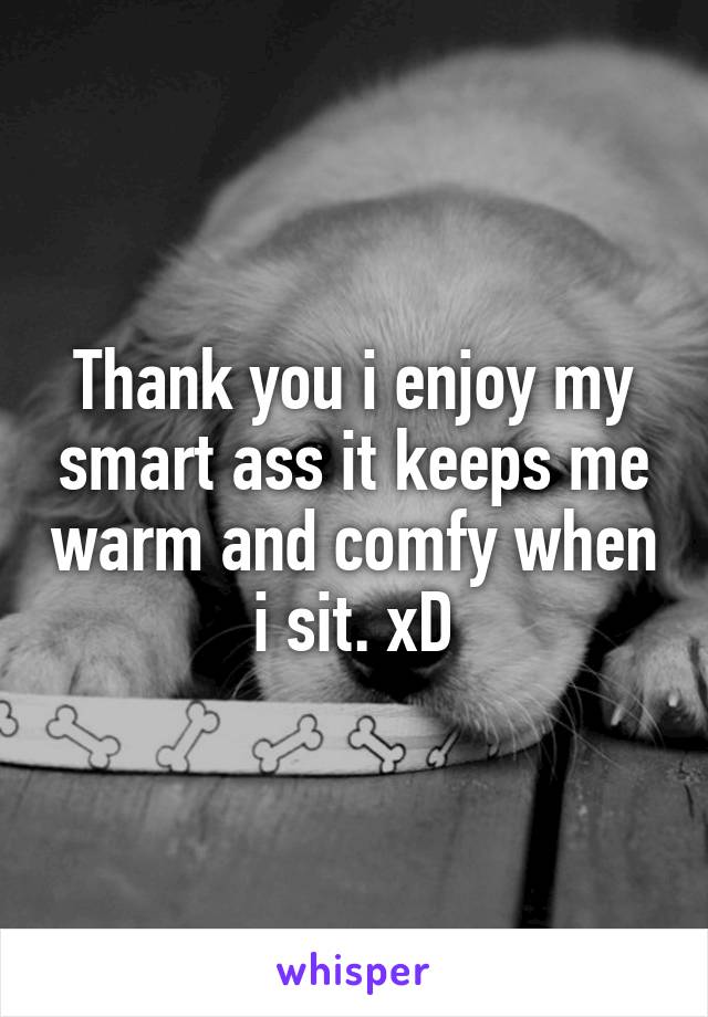 Thank you i enjoy my smart ass it keeps me warm and comfy when i sit. xD