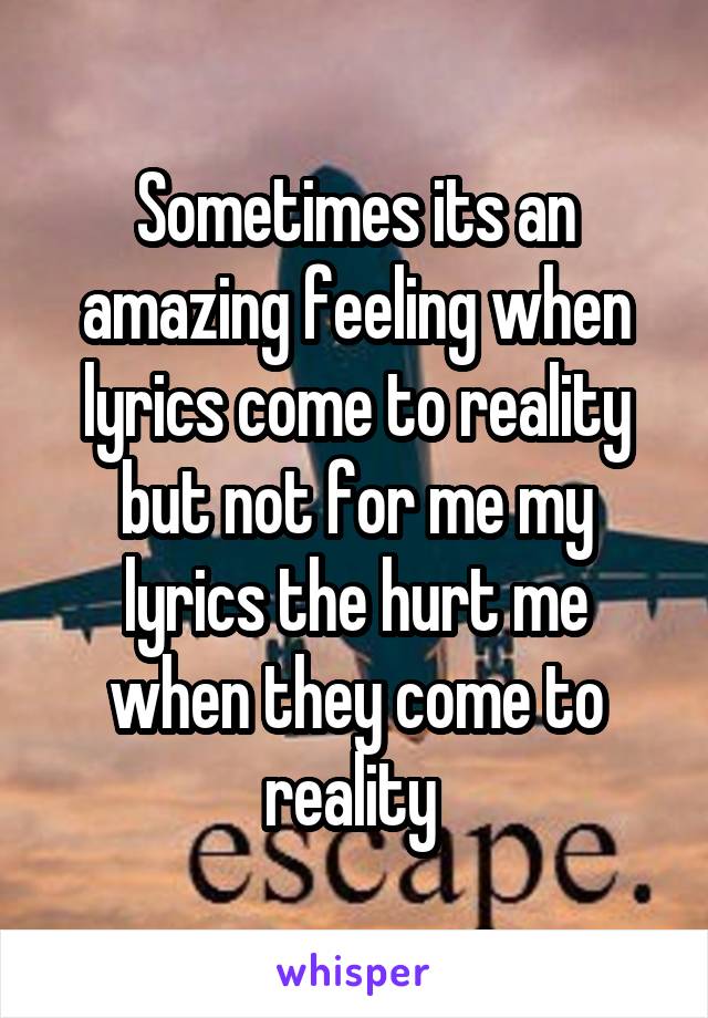 Sometimes its an amazing feeling when lyrics come to reality but not for me my lyrics the hurt me when they come to reality 