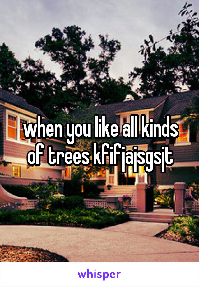 when you like all kinds of trees kfifjajsgsjt