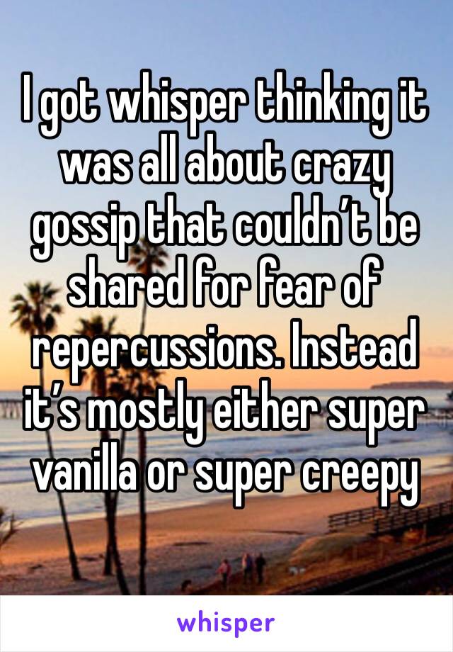 I got whisper thinking it was all about crazy gossip that couldn’t be shared for fear of repercussions. Instead it’s mostly either super vanilla or super creepy