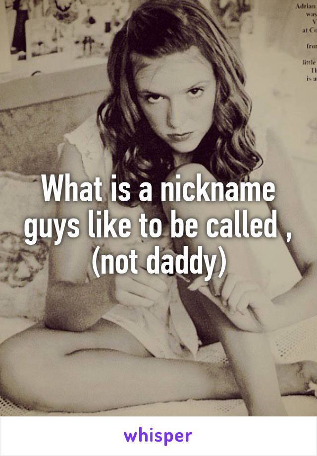 What is a nickname guys like to be called , (not daddy)