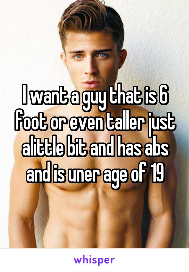 I want a guy that is 6 foot or even taller just alittle bit and has abs and is uner age of 19