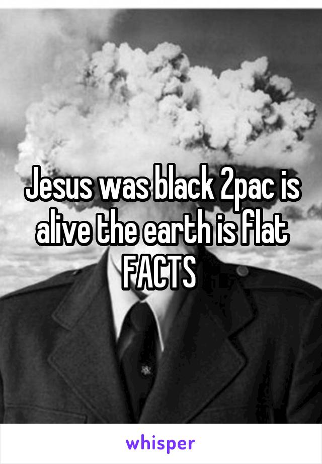 Jesus was black 2pac is alive the earth is flat FACTS 