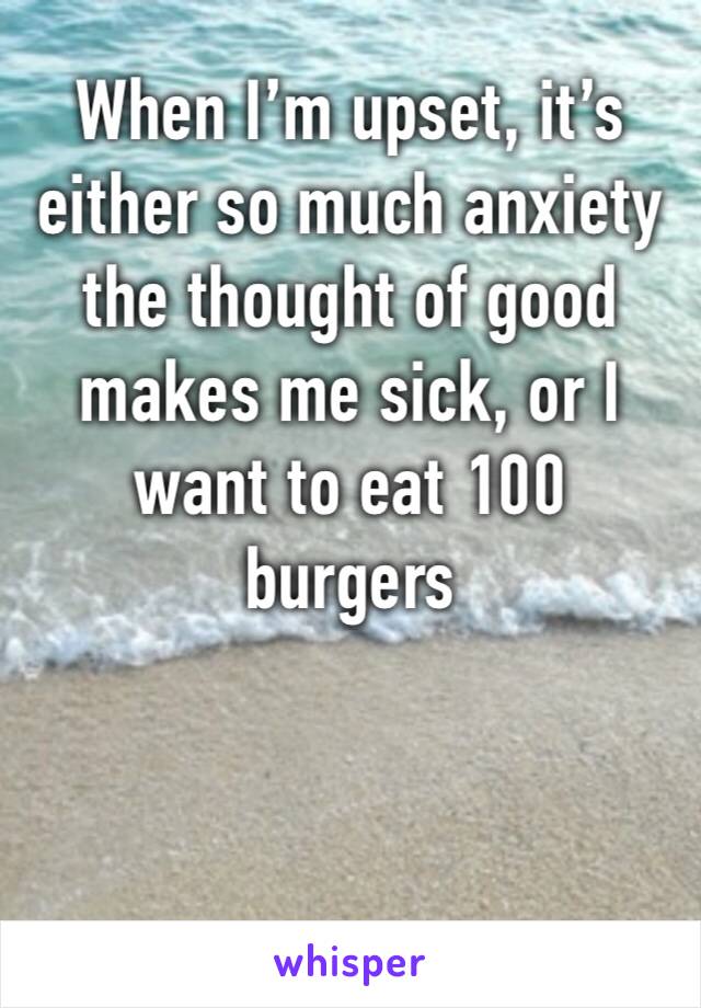 When I’m upset, it’s either so much anxiety the thought of good makes me sick, or I want to eat 100 burgers