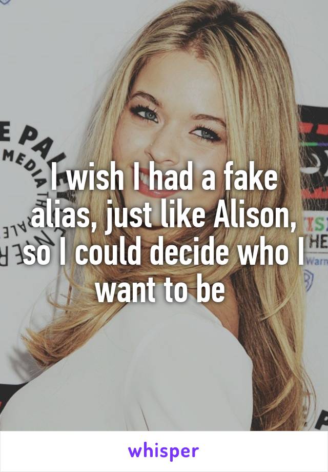 I wish I had a fake alias, just like Alison, so I could decide who I want to be 