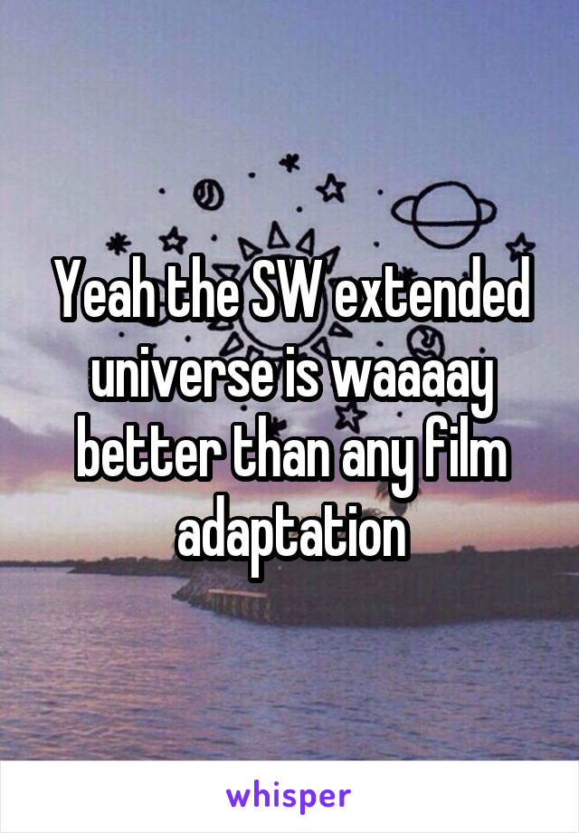 Yeah the SW extended universe is waaaay better than any film adaptation
