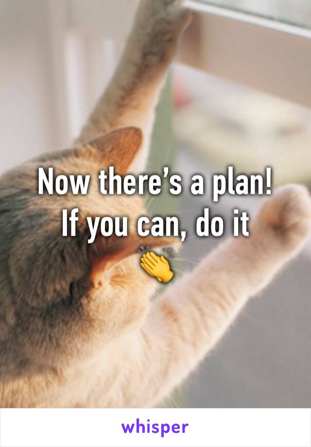 Now there’s a plan! 
If you can, do it 
👏