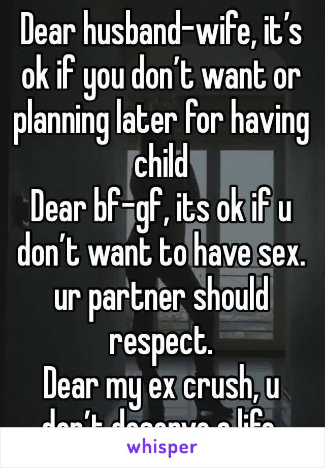 Dear husband-wife, it’s ok if you don’t want or planning later for having child
Dear bf-gf, its ok if u don’t want to have sex. ur partner should respect.
Dear my ex crush, u don’t deserve a life.