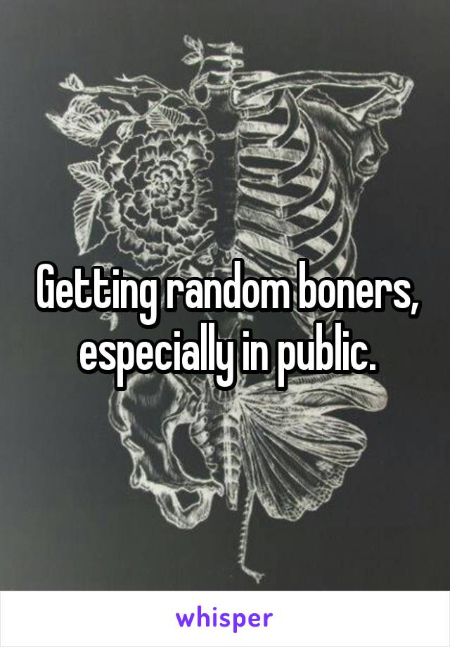 Getting random boners, especially in public.