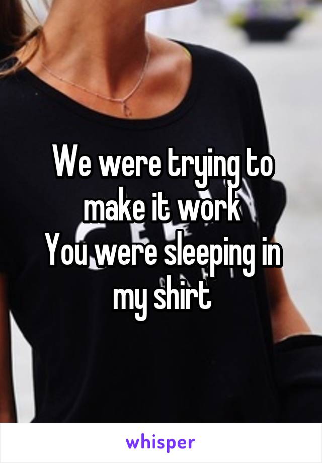 We were trying to make it work
You were sleeping in my shirt