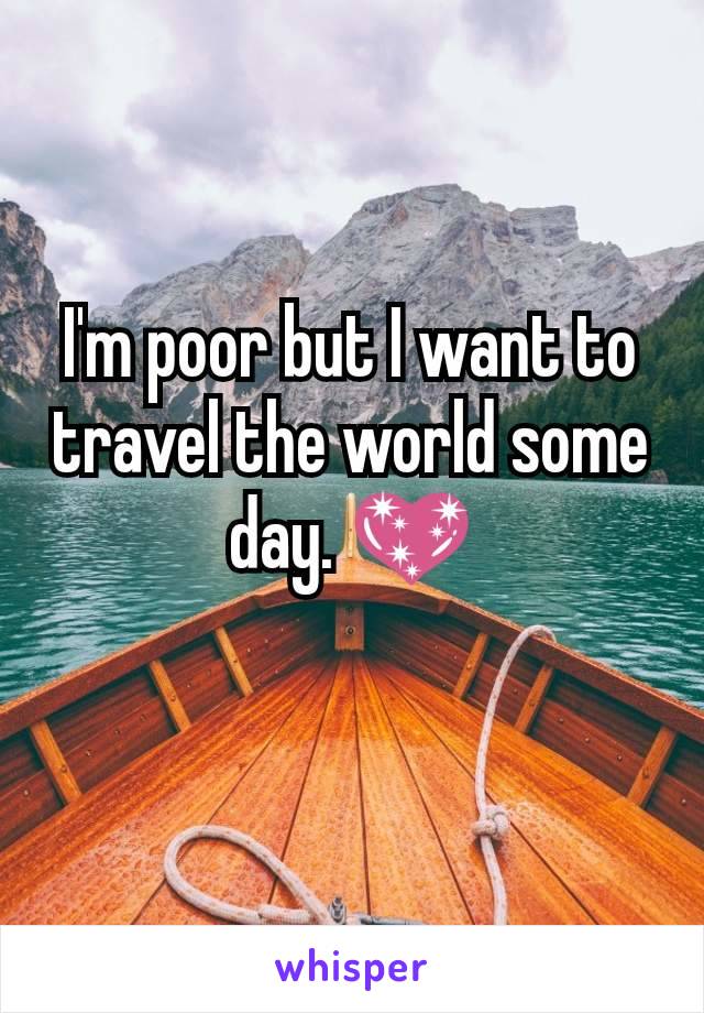 I'm poor but I want to travel the world some day. 💖
