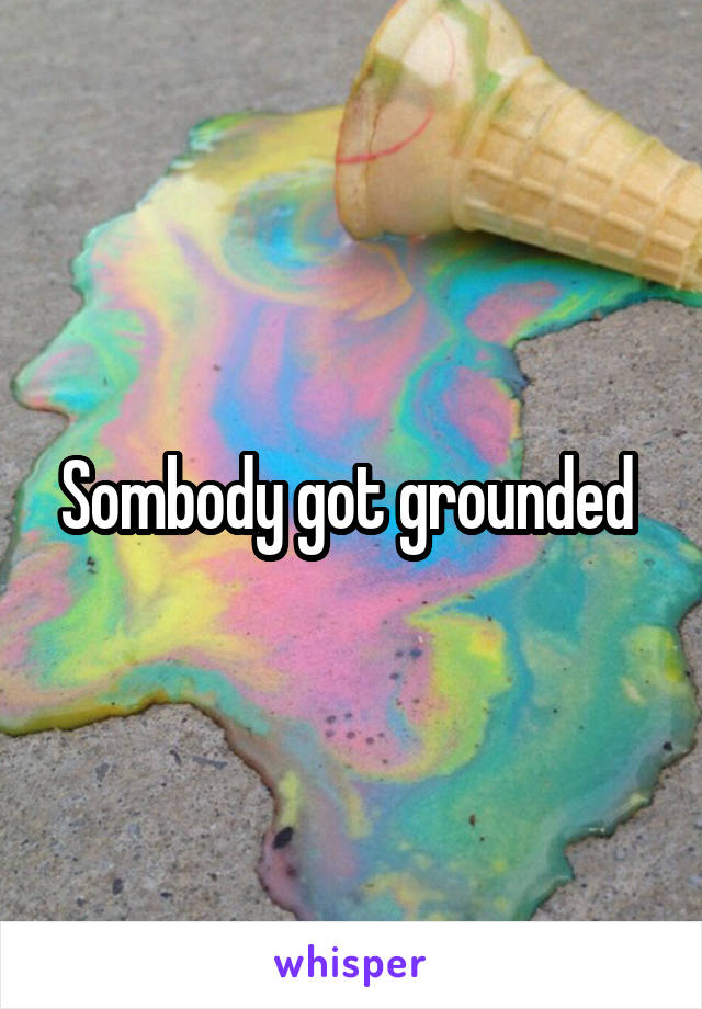 Sombody got grounded 