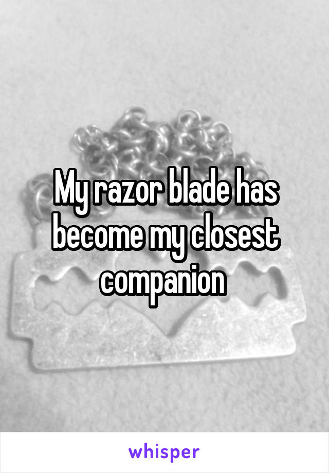My razor blade has become my closest companion 