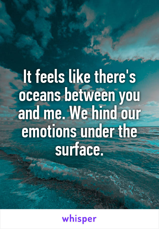 It feels like there's oceans between you and me. We hind our emotions under the surface.