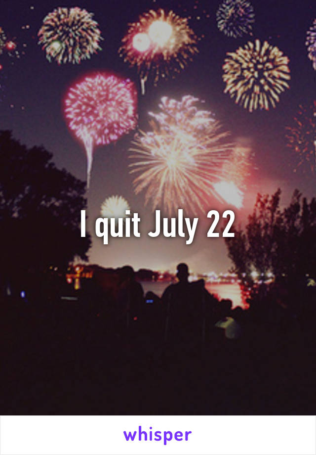 I quit July 22