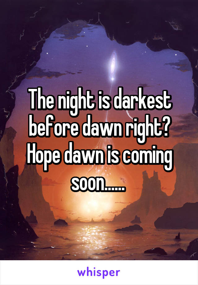 The night is darkest before dawn right? Hope dawn is coming soon...... 