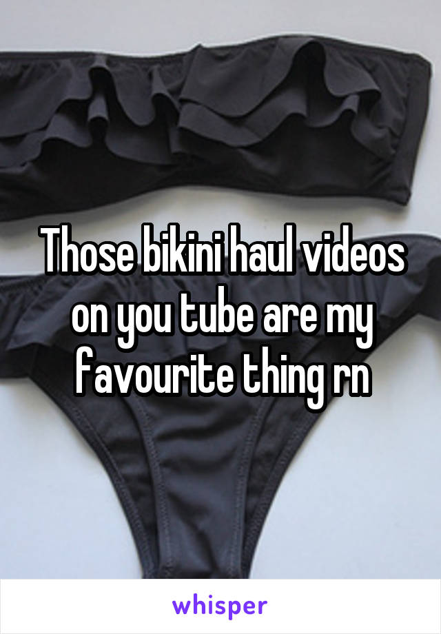 Those bikini haul videos on you tube are my favourite thing rn