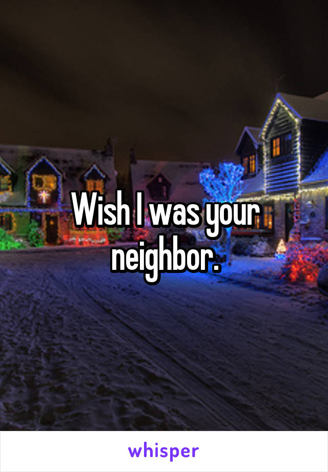 Wish I was your neighbor.