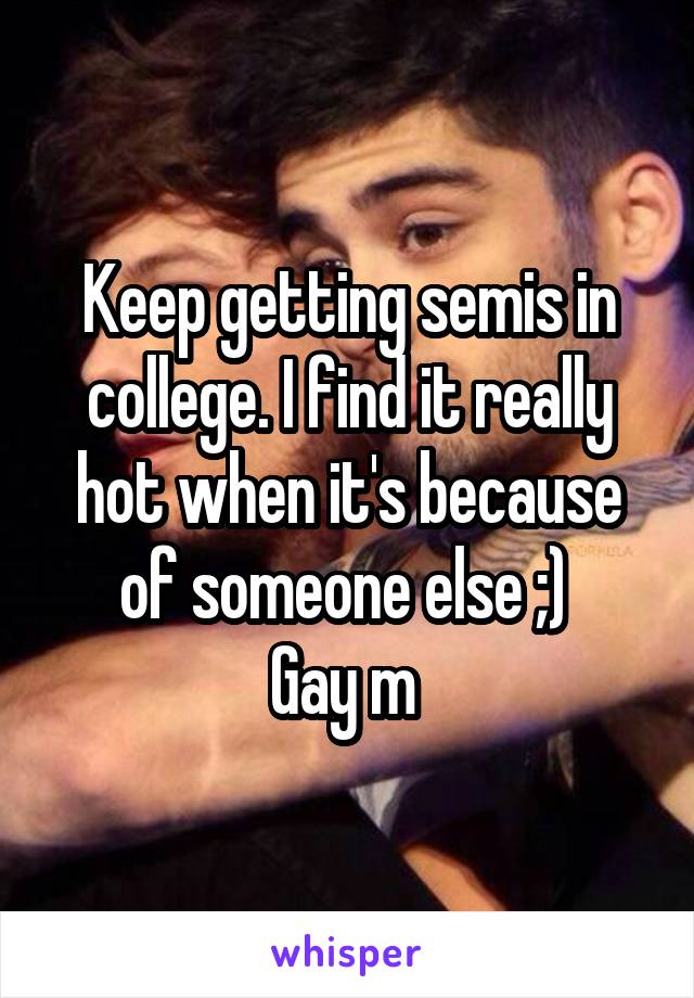 Keep getting semis in college. I find it really hot when it's because of someone else ;) 
Gay m 