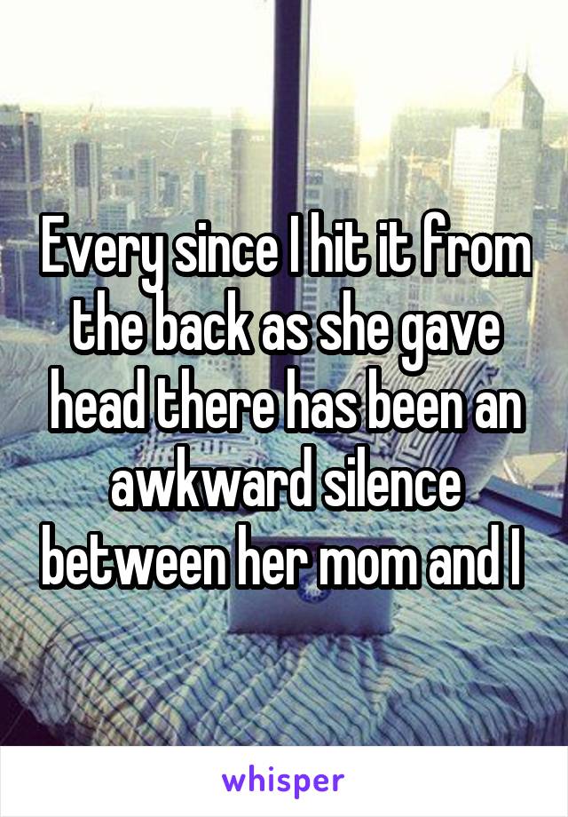 Every since I hit it from the back as she gave head there has been an awkward silence between her mom and I 