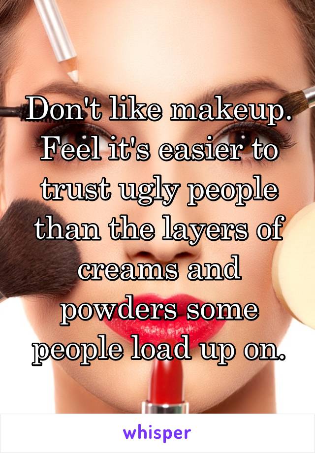 Don't like makeup. Feel it's easier to trust ugly people than the layers of creams and powders some people load up on.