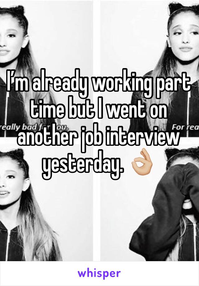 I’m already working part time but I went on another job interview yesterday. 👌🏼