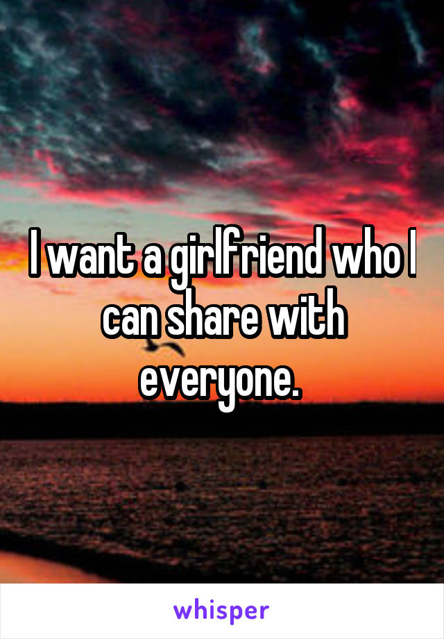 I want a girlfriend who I can share with everyone. 