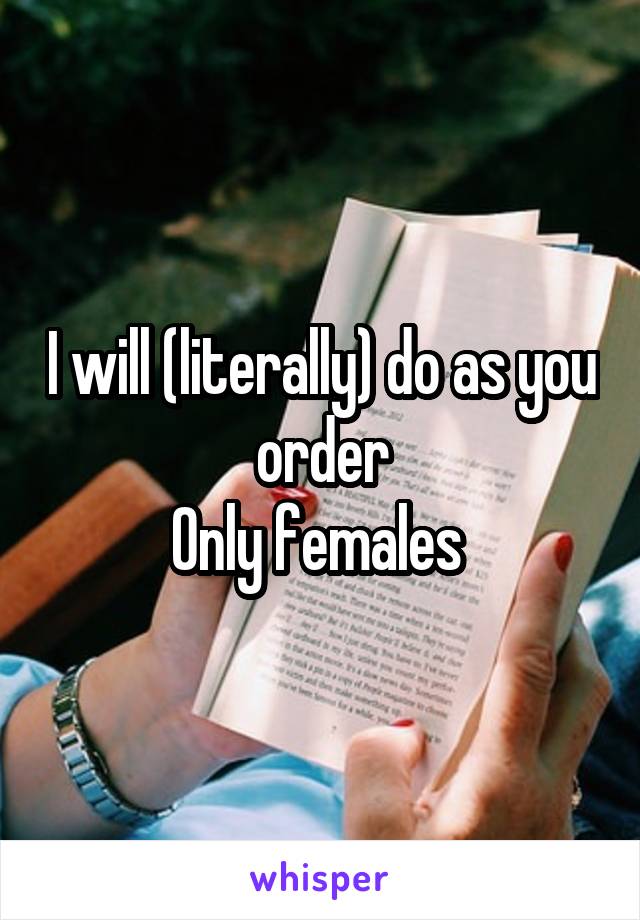 I will (literally) do as you order
Only females 