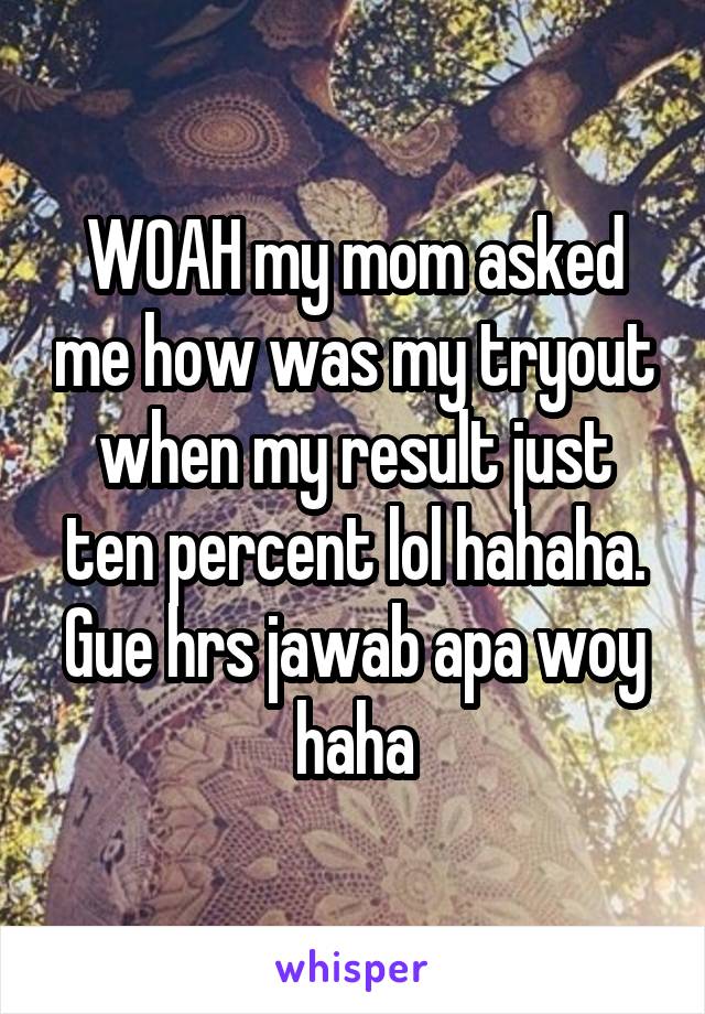 WOAH my mom asked me how was my tryout when my result just ten percent lol hahaha. Gue hrs jawab apa woy haha