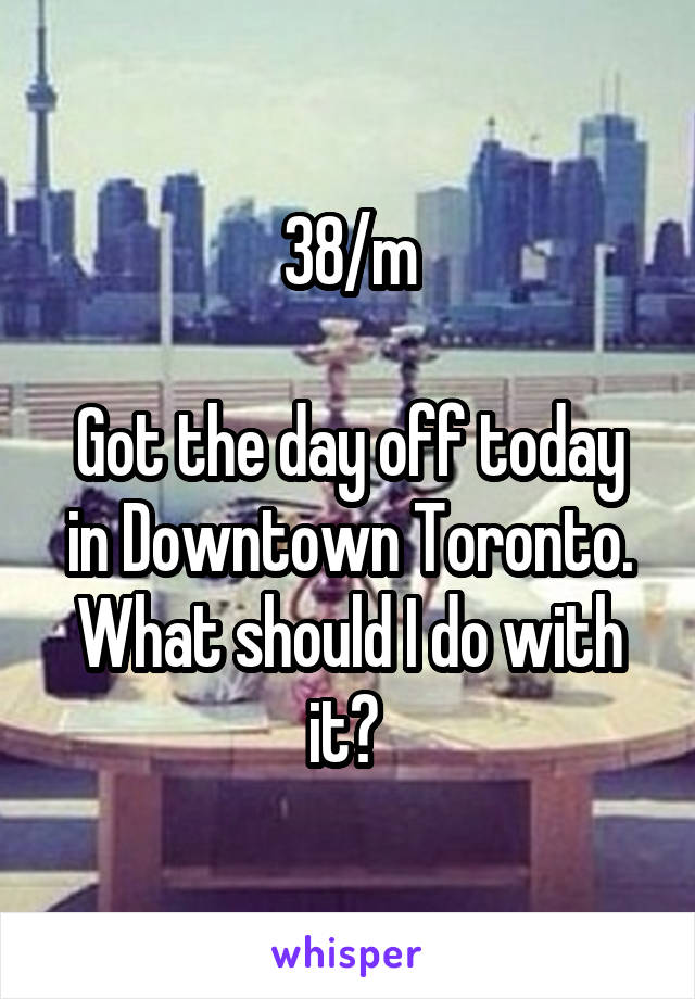 38/m

Got the day off today in Downtown Toronto. What should I do with it? 