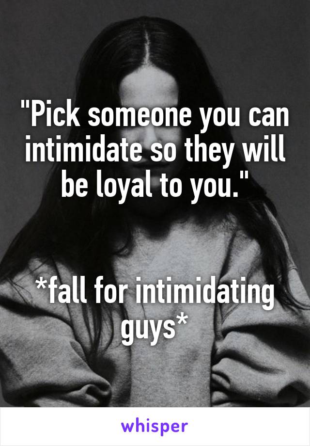 "Pick someone you can intimidate so they will be loyal to you."


*fall for intimidating guys*