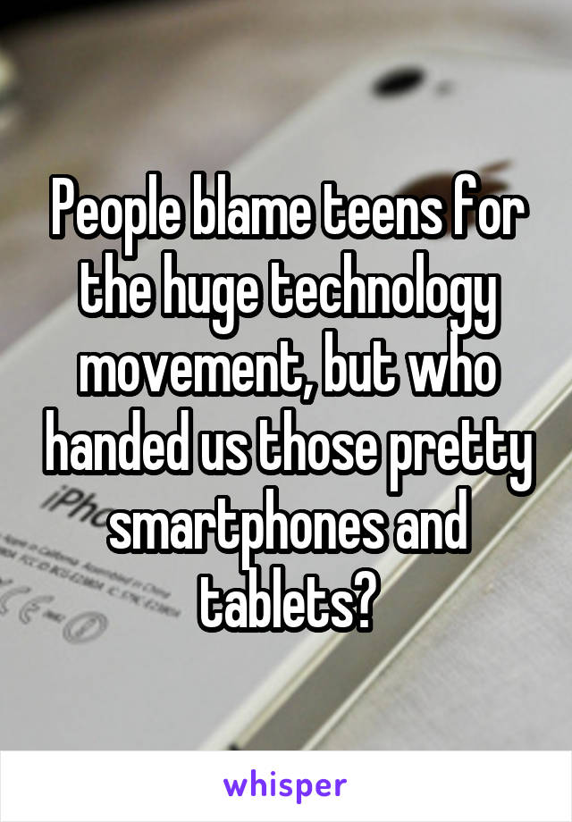 People blame teens for the huge technology movement, but who handed us those pretty smartphones and tablets?