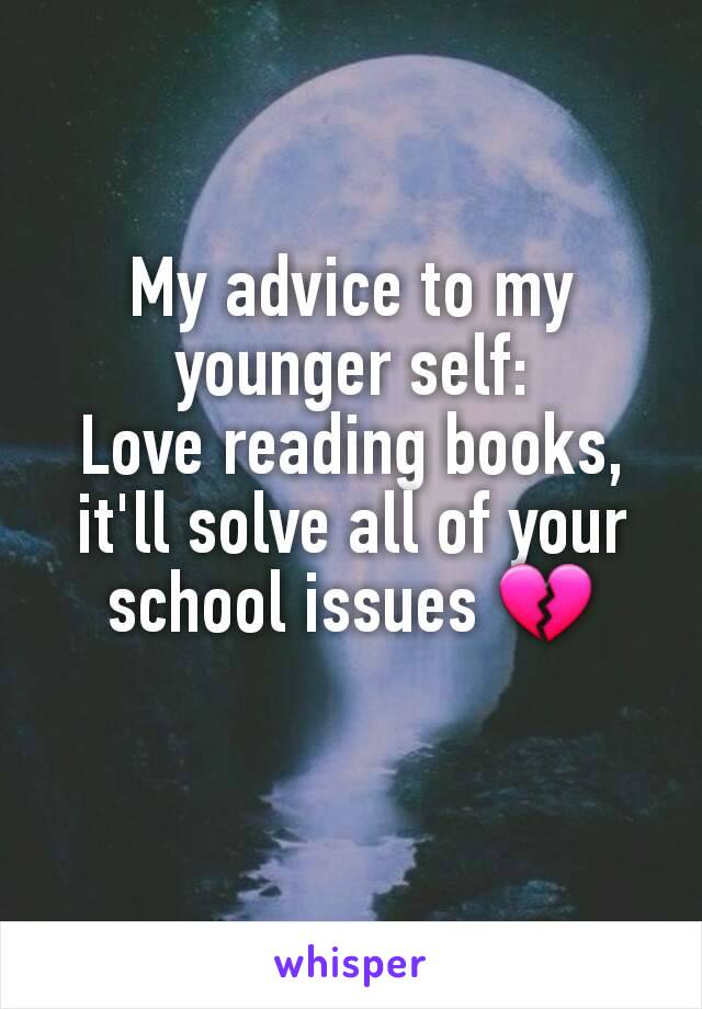 My advice to my younger self:
Love reading books, it'll solve all of your school issues 💔