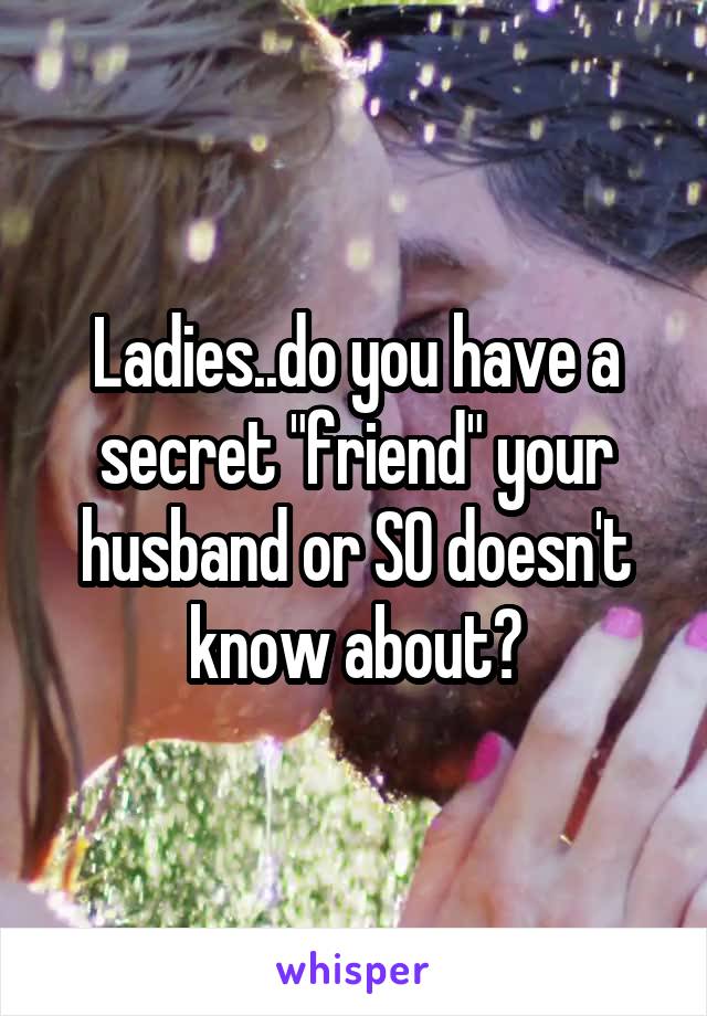 Ladies..do you have a secret "friend" your husband or SO doesn't know about?