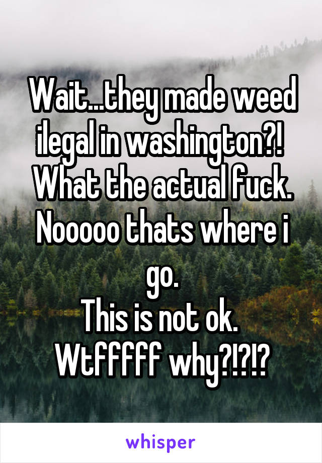 Wait...they made weed ilegal in washington?! 
What the actual fuck.
Nooooo thats where i go.
This is not ok. 
Wtfffff why?!?!?