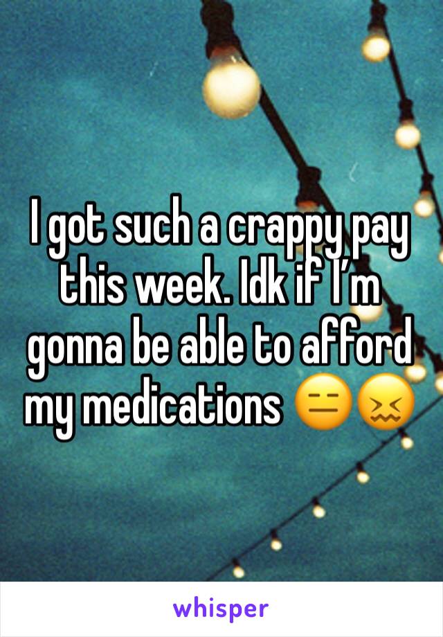 I got such a crappy pay this week. Idk if I’m gonna be able to afford my medications 😑😖