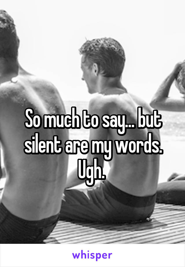 
So much to say... but silent are my words. Ugh. 