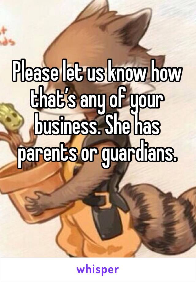 Please let us know how that’s any of your business. She has parents or guardians.


