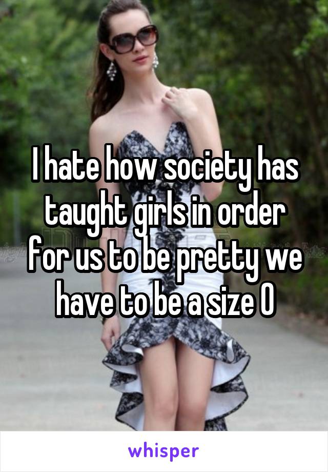 I hate how society has taught girls in order for us to be pretty we have to be a size 0