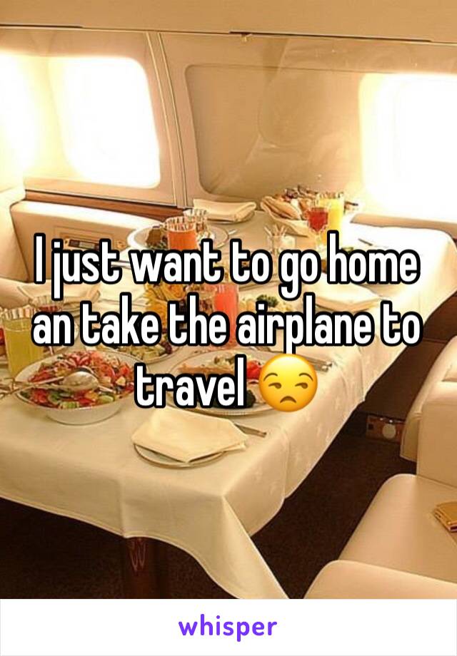 I just want to go home an take the airplane to travel 😒