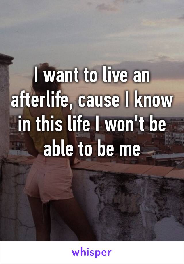 I want to live an afterlife, cause I know in this life I won’t be able to be me 