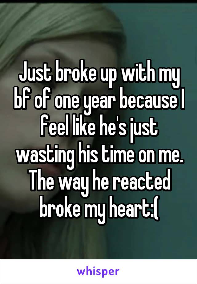 Just broke up with my bf of one year because I feel like he's just wasting his time on me. The way he reacted broke my heart:(