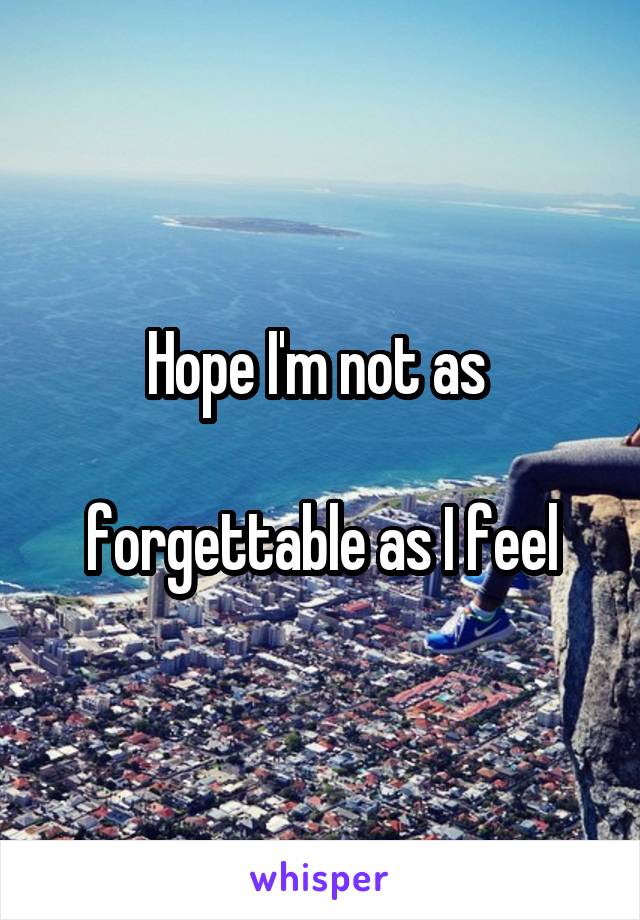 Hope I'm not as 

forgettable as I feel