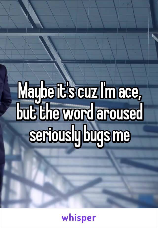 Maybe it's cuz I'm ace, but the word aroused seriously bugs me