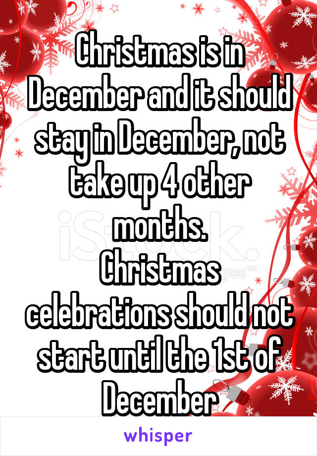 Christmas is in December and it should stay in December, not take up 4 other months.
Christmas celebrations should not start until the 1st of December