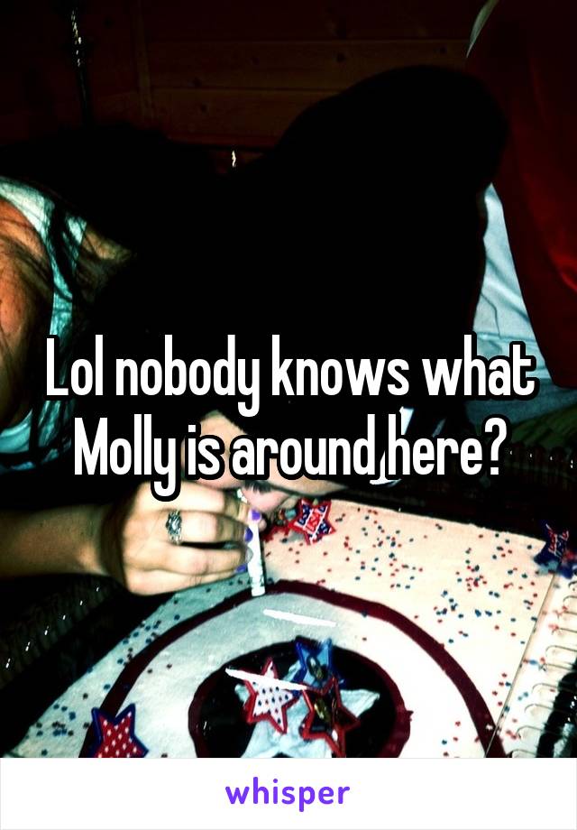 Lol nobody knows what Molly is around here?