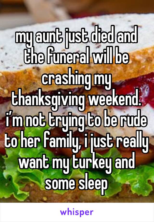 my aunt just died and the funeral will be crashing my thanksgiving weekend. i’m not trying to be rude to her family, i just really want my turkey and some sleep