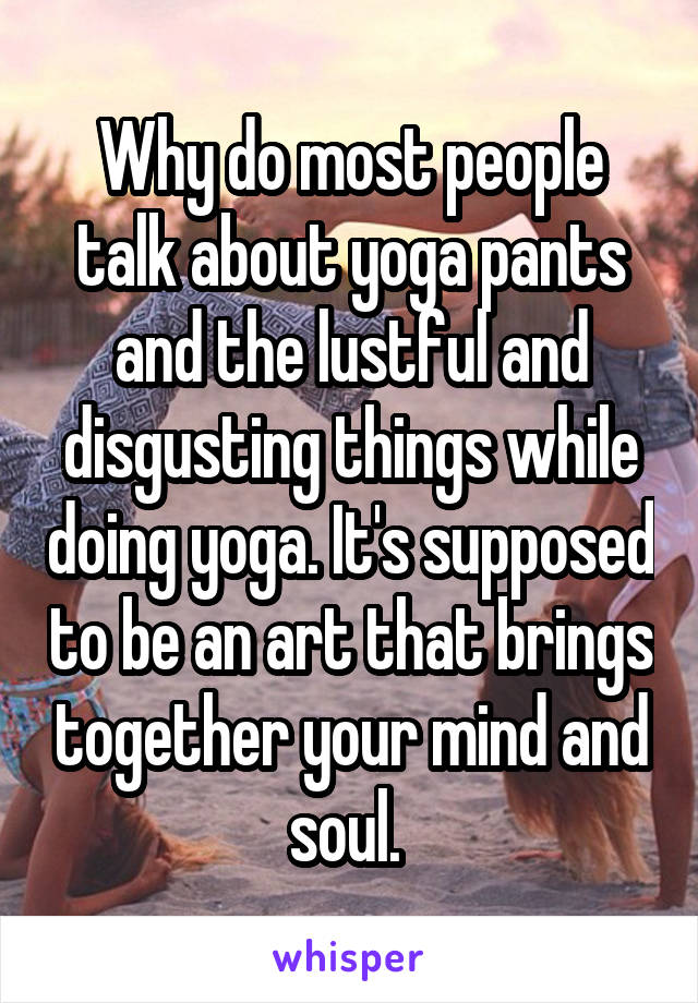 Why do most people talk about yoga pants and the lustful and disgusting things while doing yoga. It's supposed to be an art that brings together your mind and soul. 
