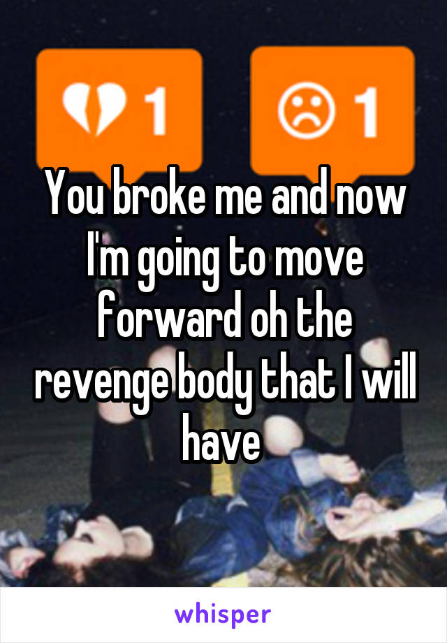 You broke me and now I'm going to move forward oh the revenge body that I will have 